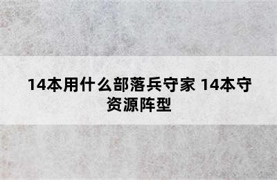 14本用什么部落兵守家 14本守资源阵型